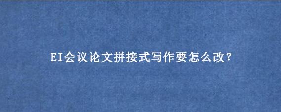 EI会议论文拼接式写作要怎么改?.png