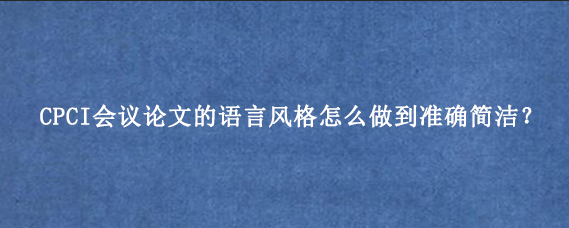 CPCI会议论文的语言风格怎么做到准确简洁?.png
