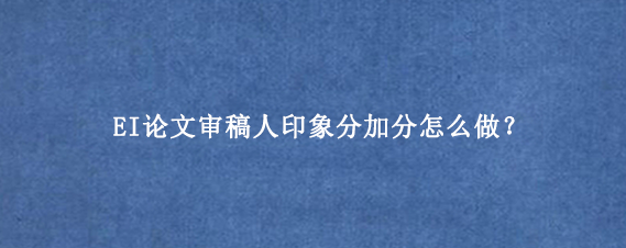 EI论文审稿人印象分加分怎么做？.png