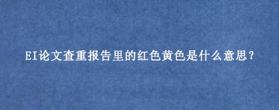 EI论文查重报告里的红色黄色是什么意思?.png
