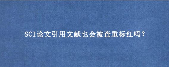 SCI论文引用文献也会被查重标红吗?.png