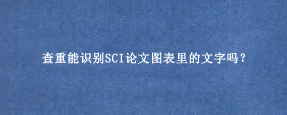 查重能识别SCI论文图表里的文字吗？.png