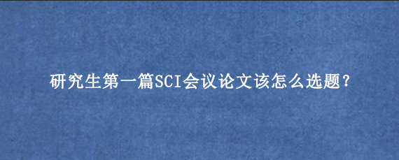 研究生第一篇SCI会议论文该怎么选题？.png