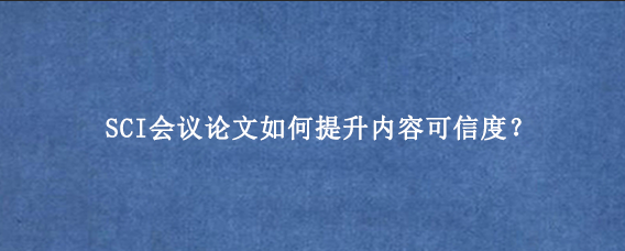 SCI会议论文如何提升内容可信度？.png
