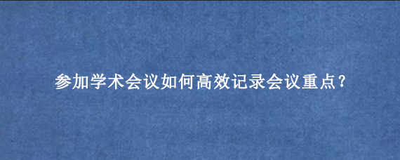 参加学术会议如何高效记录会议重点？