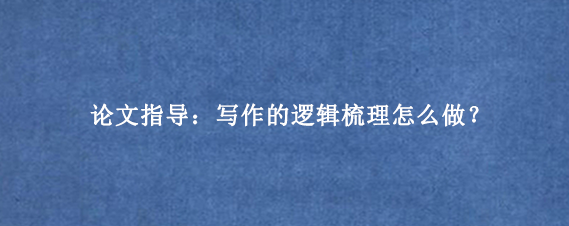 论文指导：写作的逻辑梳理怎么做？