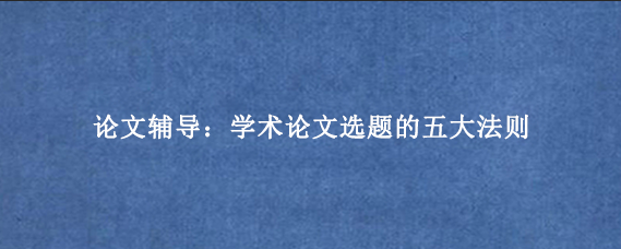 论文辅导：学术论文选题的五大法则