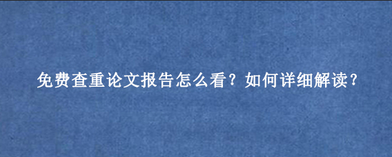 免费查重论文报告怎么看？如何详细解读？