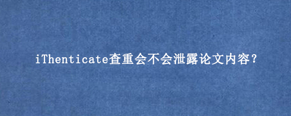 iThenticate查重会不会泄露论文内容？