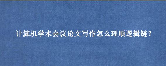 计算机学术会议论文写作怎么理顺逻辑链？