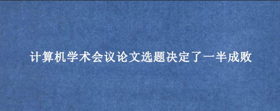 计算机学术会议论文选题决定了一半成败
