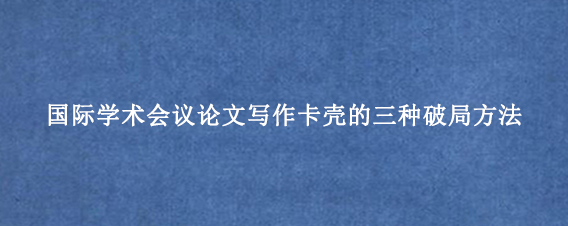 国际学术会议论文写作卡壳的三种破局方法