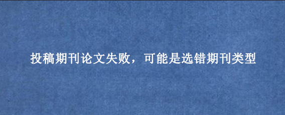 投稿期刊论文失败，可能是选错期刊类型