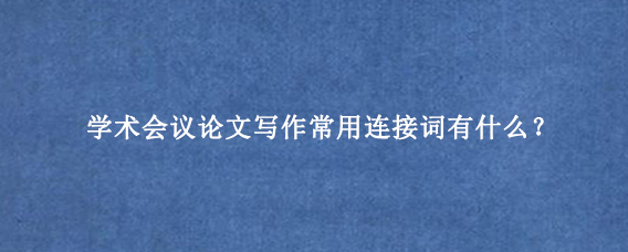 学术会议论文写作常用连接词有什么？