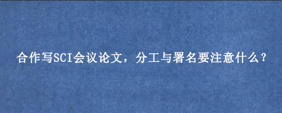 合作写SCI会议论文，分工与署名要注意什么？