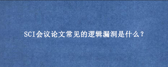 SCI会议论文常见的逻辑漏洞是什么？