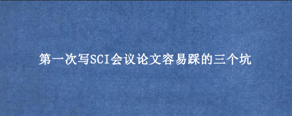 第一次写SCI会议论文容易踩的三个坑