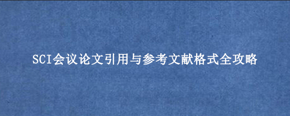 SCI会议论文引用与参考文献格式全攻略