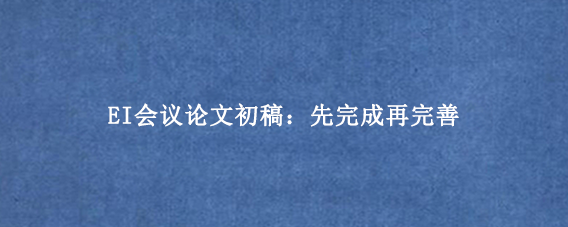 EI会议论文初稿：先完成再完善