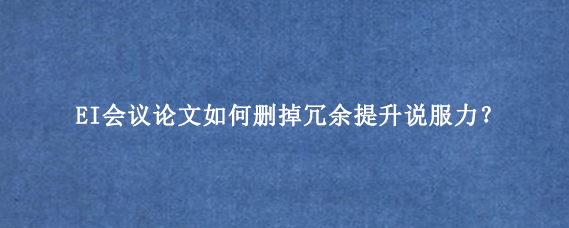EI会议论文如何删掉冗余提升说服力？