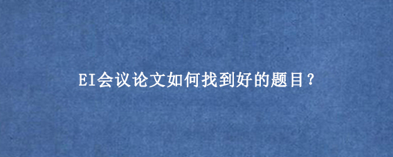 EI会议论文如何找到好的题目？