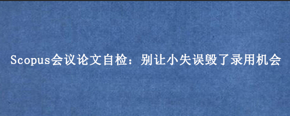 Scopus会议论文自检：别让小失误毁了录用机会