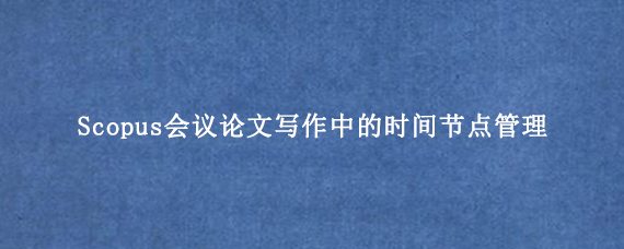 Scopus会议论文写作中的时间节点管理