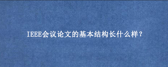 IEEE会议论文的基本结构长什么样？