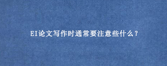 EI论文写作时通常要注意些什么？