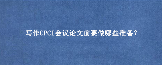 写作CPCI会议论文前要做哪些准备？