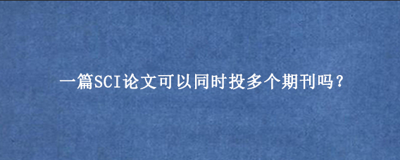 一篇SCI论文可以同时投多个期刊吗？