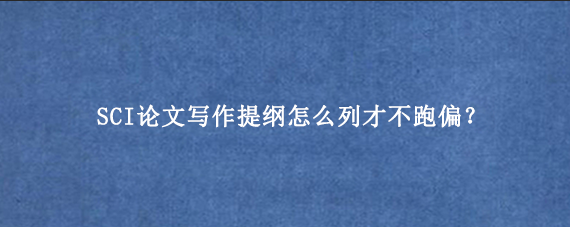 SCI论文写作提纲怎么列才不跑偏？