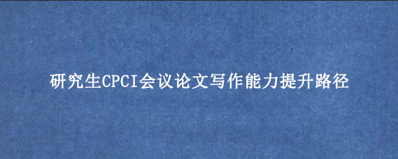 研究生CPCI会议论文写作能力提升路径