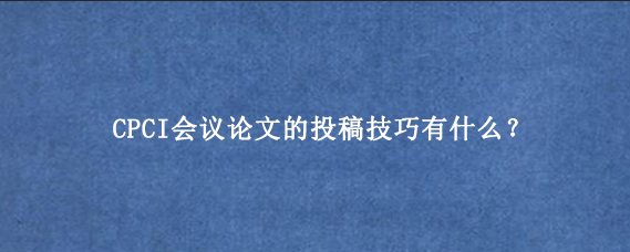 CPCI会议论文的投稿技巧有什么？