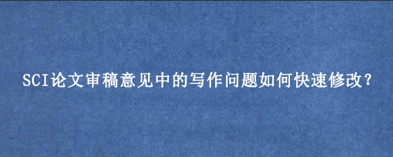 SCI论文审稿意见中的写作问题如何快速修改？