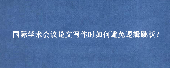 国际学术会议论文写作时如何避免逻辑跳跃？