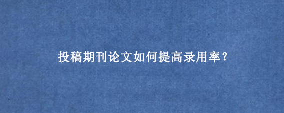 投稿期刊论文如何提高录用率？