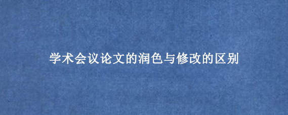 学术会议论文的润色与修改的区别