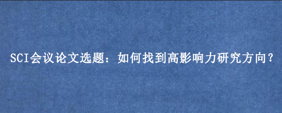 SCI会议论文选题：如何找到高影响力研究方向？