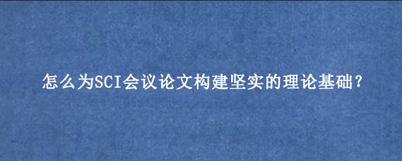 怎么为SCI会议论文构建坚实的理论基础？