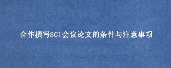 合作撰写SCI会议论文的条件与注意事项