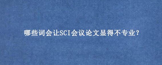 哪些词会让SCI会议论文显得不专业？
