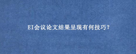 EI会议论文结果呈现有何技巧？