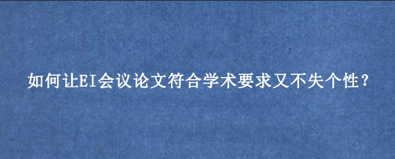 如何让EI会议论文符合学术要求又不失个性？