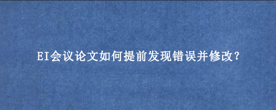 EI会议论文如何提前发现错误并修改？