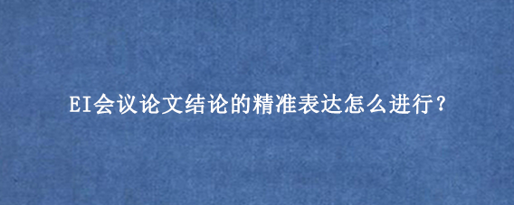 EI会议论文结论的精准表达怎么进行？
