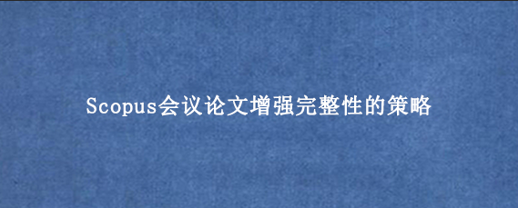 Scopus会议论文增强完整性的策略