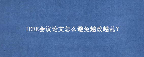 IEEE会议论文怎么避免越改越乱？