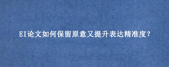 EI论文如何保留原意又提升表达精准度？
