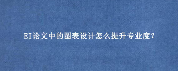 EI论文中的图表设计怎么提升专业度？